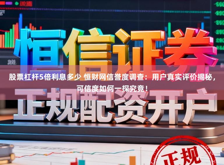 股票杠杆5倍利息多少 恒财网信誉度调查：用户真实评价揭秘，可信度如何一探究竟！