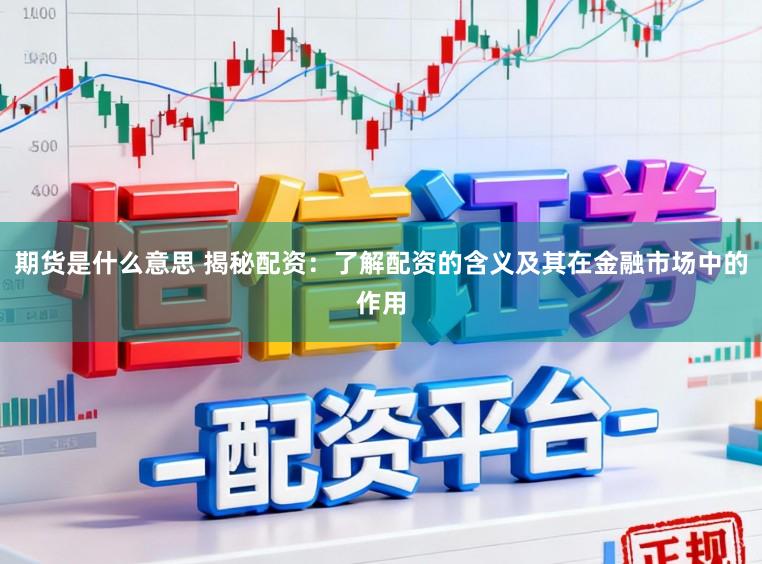 期货是什么意思 揭秘配资：了解配资的含义及其在金融市场中的作用