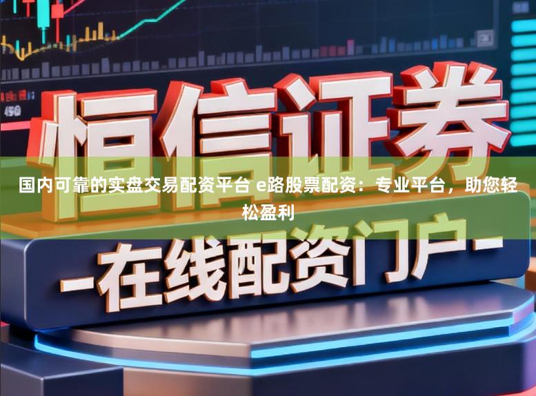 国内可靠的实盘交易配资平台 e路股票配资：专业平台，助您轻松盈利