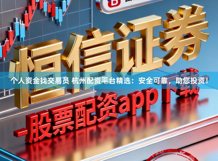 个人资金找交易员 杭州配资平台精选：安全可靠，助您投资！