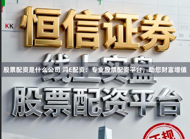 股票配资是什么公司 鸿E配资：专业股票配资平台，助您财富增值