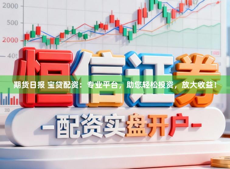 期货日报 宝贷配资：专业平台，助您轻松投资，放大收益！
