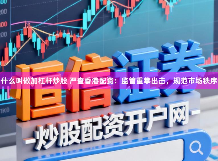 什么叫做加杠杆炒股 严查香港配资：监管重拳出击，规范市场秩序