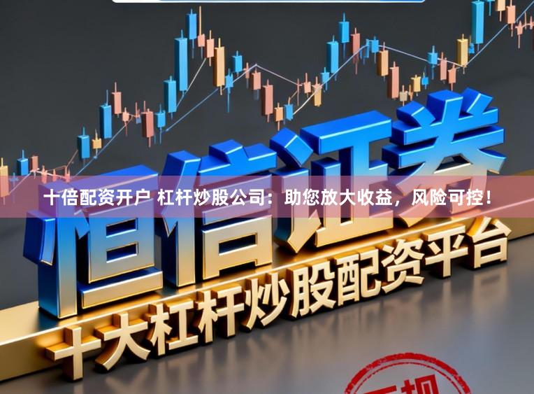 十倍配资开户 杠杆炒股公司：助您放大收益，风险可控！